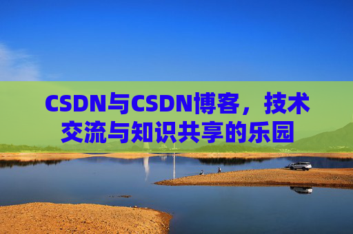 CSDN与CSDN博客，技术交流与知识共享的乐园