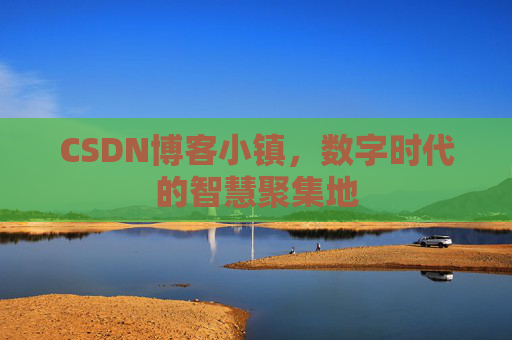 CSDN博客小镇，数字时代的智慧聚集地
